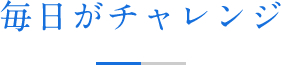 毎日がチャレンジ